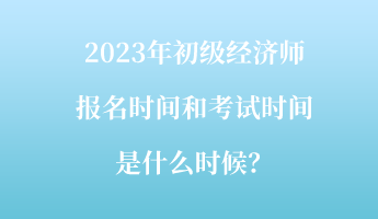 2023年初级经济师报名时间和考试时间是什么时候？