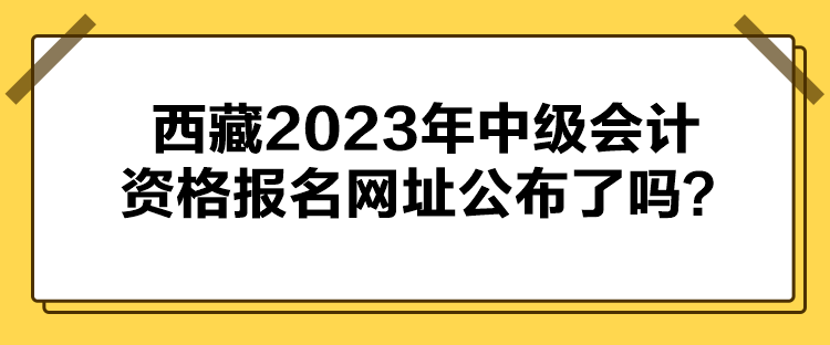 西藏2023年中级会计资格报名网址公布了吗？