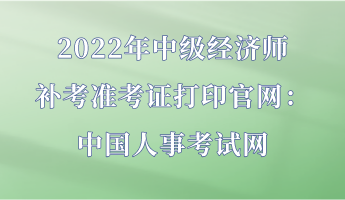 2022年中级经济师补考准考证打印官网：中国人事考试网