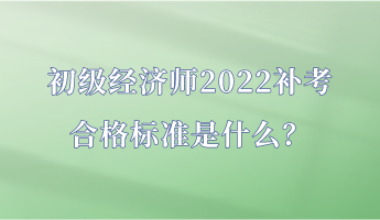 初级经济师2022补考合格标准是什么？