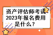 资产评估师考试2023年的报名费用是什么？