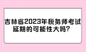 吉林省2023年税务师考试延期的可能性大吗？