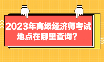 2023年高级经济师考试地点在哪里查询？