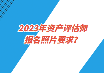 2023年资产评估师报名照片要求？