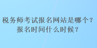 税务师考试报名网站是哪个？报名时间什么时候？