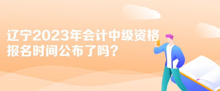 辽宁2023年会计中级资格报名时间公布了吗？