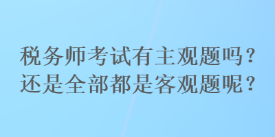 税务师考试有主观题吗？还是全部都是客观题呢？