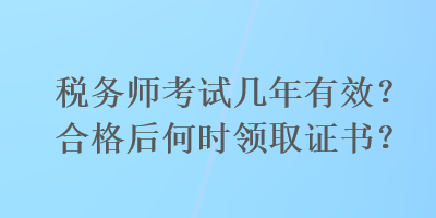 税务师考试几年有效？合格后何时领取证书？