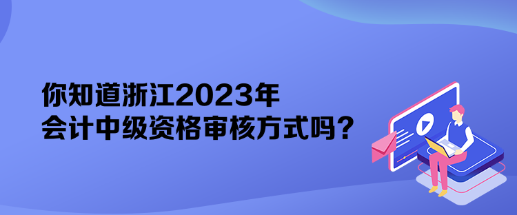 你知道浙江2023年会计中级资格审核方式吗？