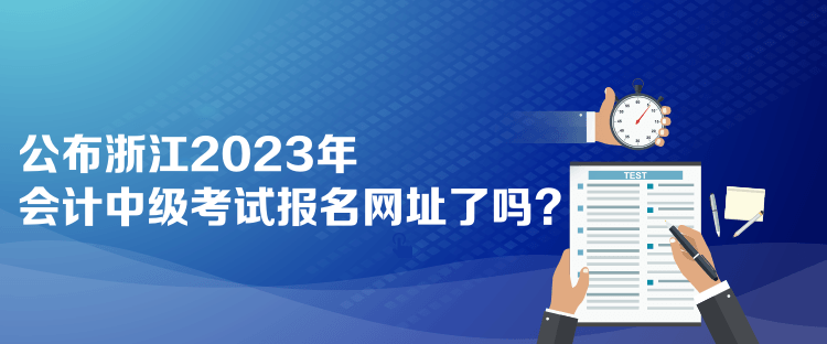 公布浙江2023年会计中级考试报名网址了吗？
