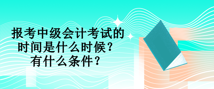 报考中级会计考试的时间是什么时候？有什么条件？