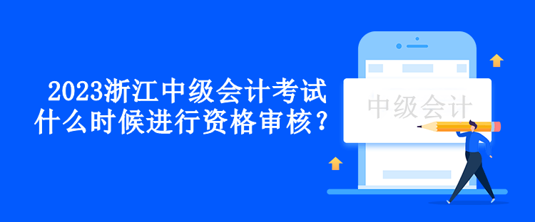 2023浙江中级会计考试什么时候进行资格审核？