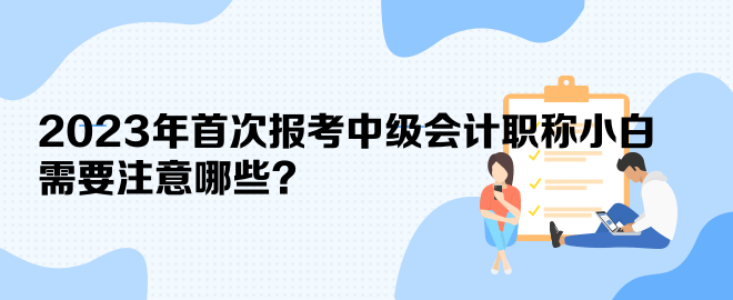 2023年首次报考中级会计职称小白 需要注意哪些？