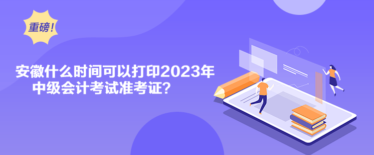 安徽什么时间可以打印2023年中级会计考试准考证？