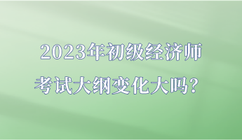 2023年初级经济师考试大纲变化大吗？