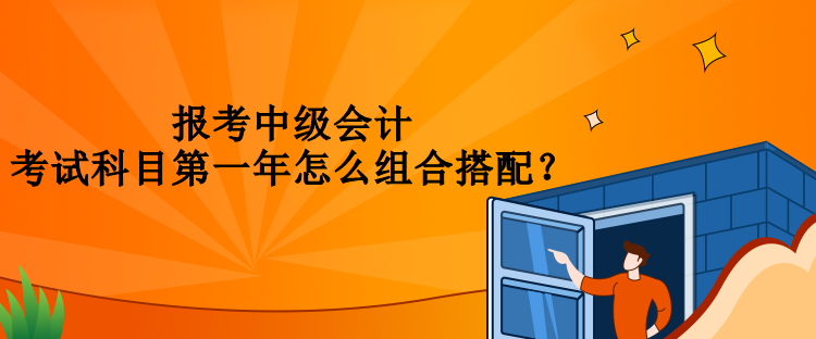 报考中级会计考试科目第一年怎么组合搭配？