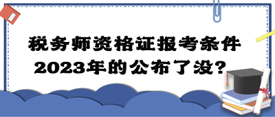 税务师资格证报考条件2023年的公布了没？