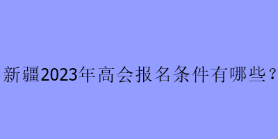 新疆2023年高会报名条件有哪些？