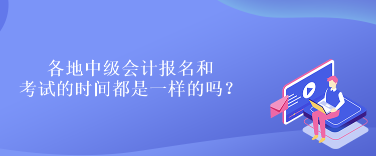 各地中级会计报名和考试的时间都是一样的吗？