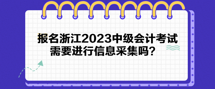 报名浙江2023中级会计考试需要进行信息采集吗？