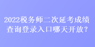 2022税务师二次延考成绩查询登录入口哪天开放？