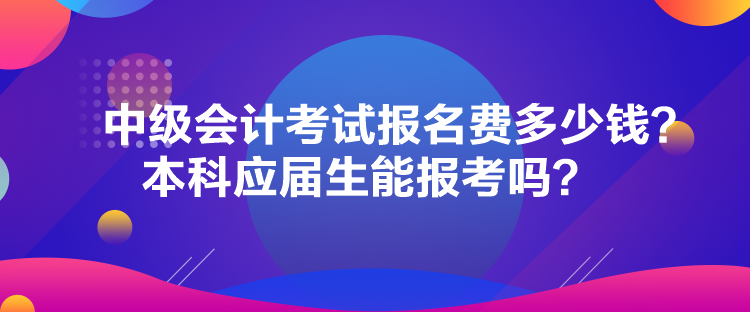 中级会计考试报名费多少钱？本科应届生能报考吗？