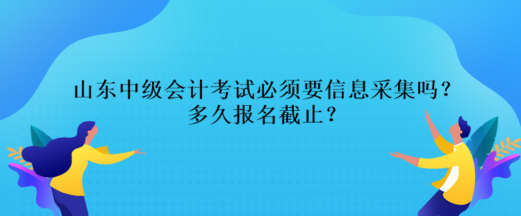 山东中级会计考试必须要信息采集吗？多久报名截止？