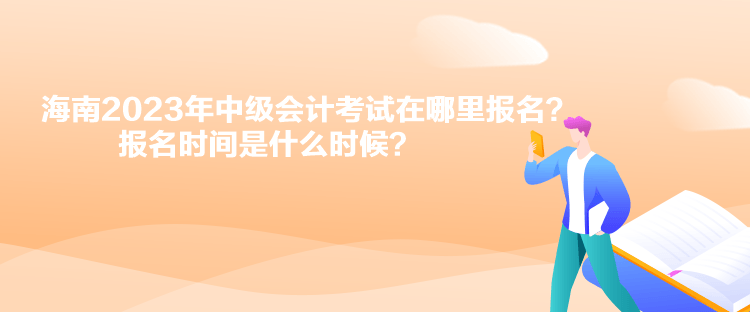 海南2023年中级会计考试在哪里报名？报名时间是什么时候？