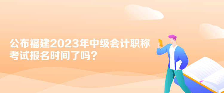 公布福建2023年中级会计职称考试报名时间了吗？