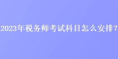 2023年税务师考试科目怎么安排？