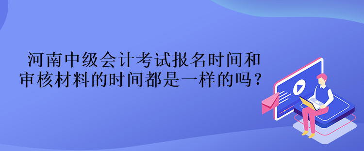 河南中级会计考试报名时间和审核材料的时间都是一样的吗？