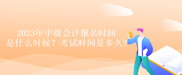 2023年中级会计报名时间是什么时候？考试时间是多久