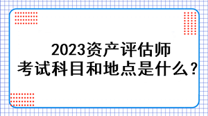 2023资产评估师考试科目和地点是什么？