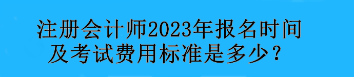 注册会计师2023年报名时间及考试费用标准是多少？