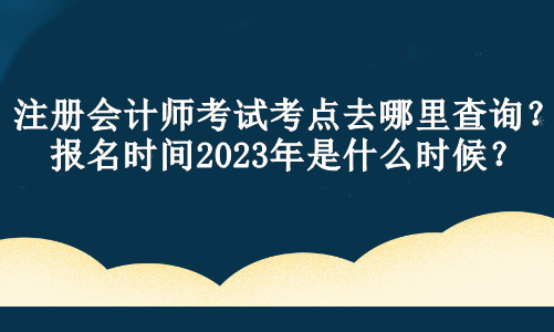 注册会计师考试考点去哪里查询？报名时间2023年是什么时候？