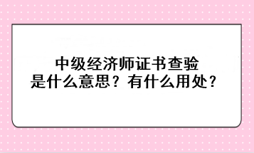 中级经济师证书查验是什么意思？有什么用处？