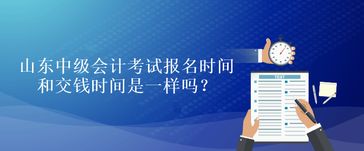 山东中级会计考试报名时间和交钱时间是一样吗？