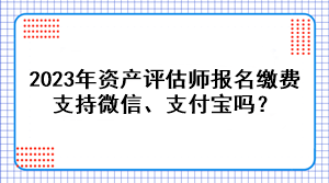 2023年资产评估师报名缴费支持微信、支付宝吗？