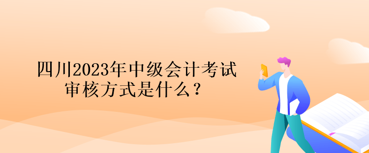 四川2023年中级会计考试审核方式是什么？