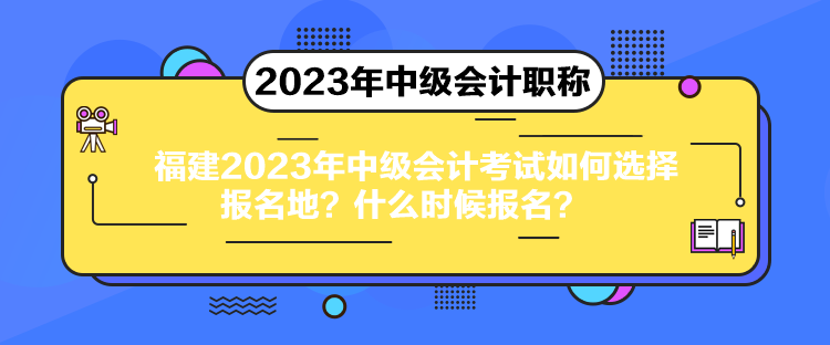 福建2023年中级会计考试如何选择报名地？什么时候报名？