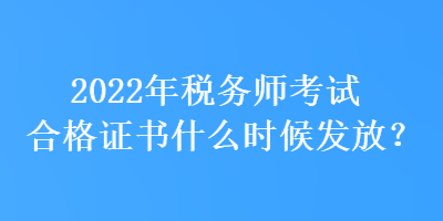 2022年税务师考试合格证书什么时候发放？