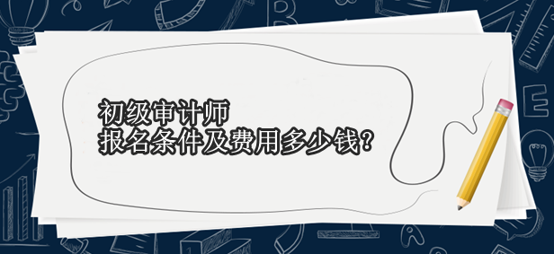 初级审计师报名条件及费用多少钱？