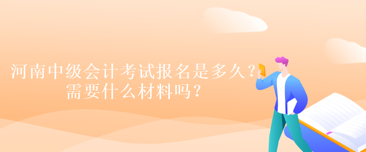 河南中级会计考试报名是多久？需要什么材料吗？