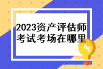 2023年资产评估师考试考场在哪里？