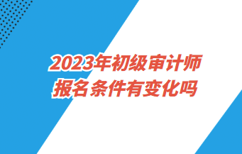 2023年初级审计师报名条件有变化吗