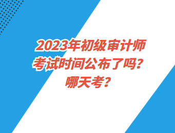 2023年初级审计师考试时间公布了吗？哪天考？