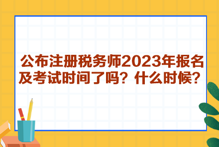 公布注册税务师2023年报名及考试时间了吗？什么时候呢？