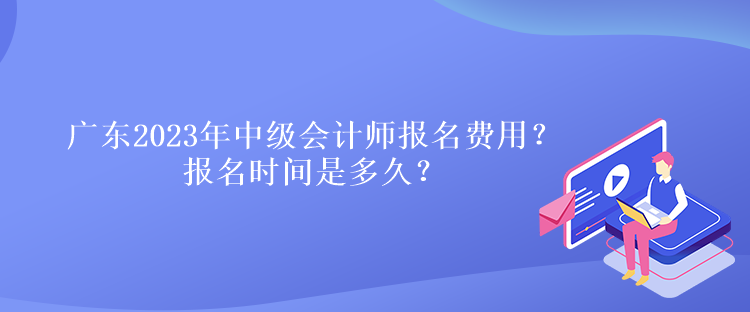 广东2023年中级会计师报名费用？报名时间是多久？