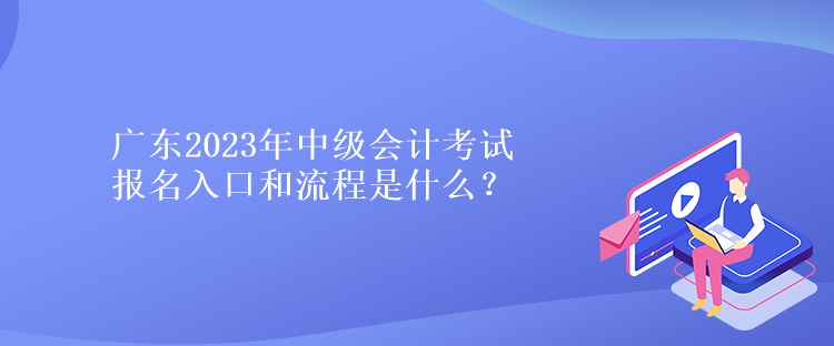 广东2023年中级会计考试报名入口和流程是什么？