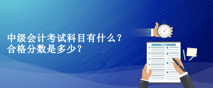 中级会计考试科目有什么？合格分数是多少？